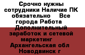 Срочно нужны сотрудники.Наличие ПК обязательно! - Все города Работа » Дополнительный заработок и сетевой маркетинг   . Архангельская обл.,Новодвинск г.